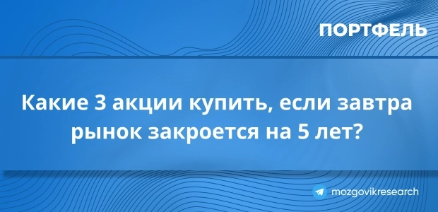 Какие 3 акции купить сегодня, если завтра рынок закроется на 5 лет? Какие 3 акции купить сегодня, если завтра рынок закроется на 5 лет?