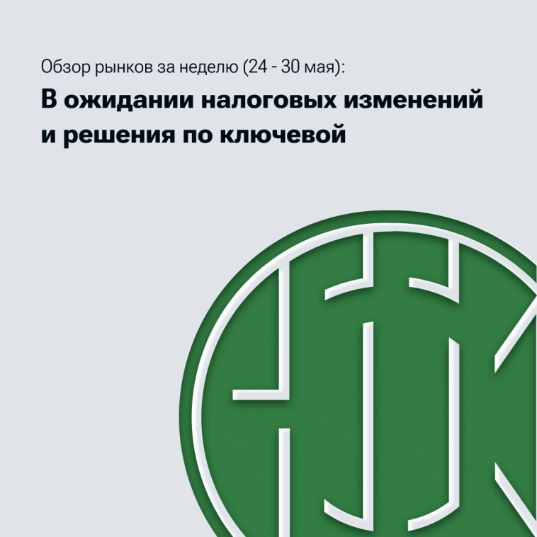Обзор рынков за неделю (24 - 30 мая): в ожидании налоговых изменений и решения по ключевой.