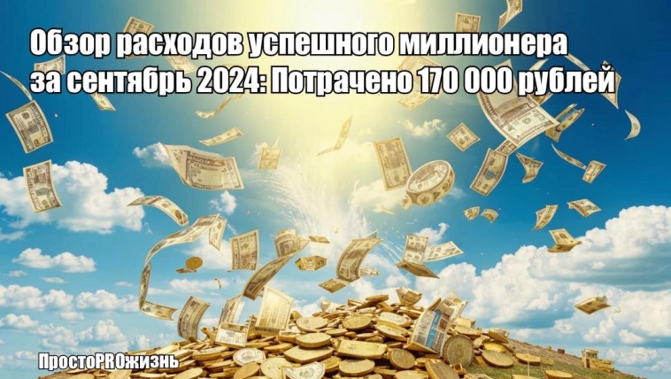 Обзор расходов успешного миллионера за сентябрь 2024: Потрачено 170 тысяч рублей