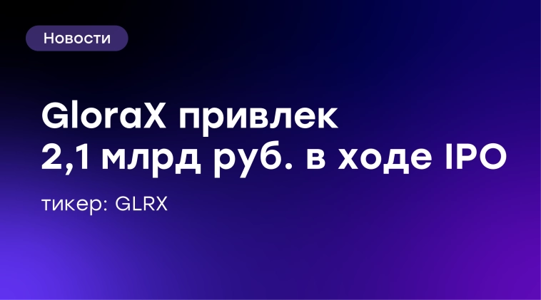 🔥 GloraX привлек 2,1 млрд рублей в ходе IPO