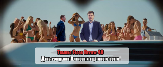 Trading Floor Review 40 - юбилейный выпуск + День рождения Алексея