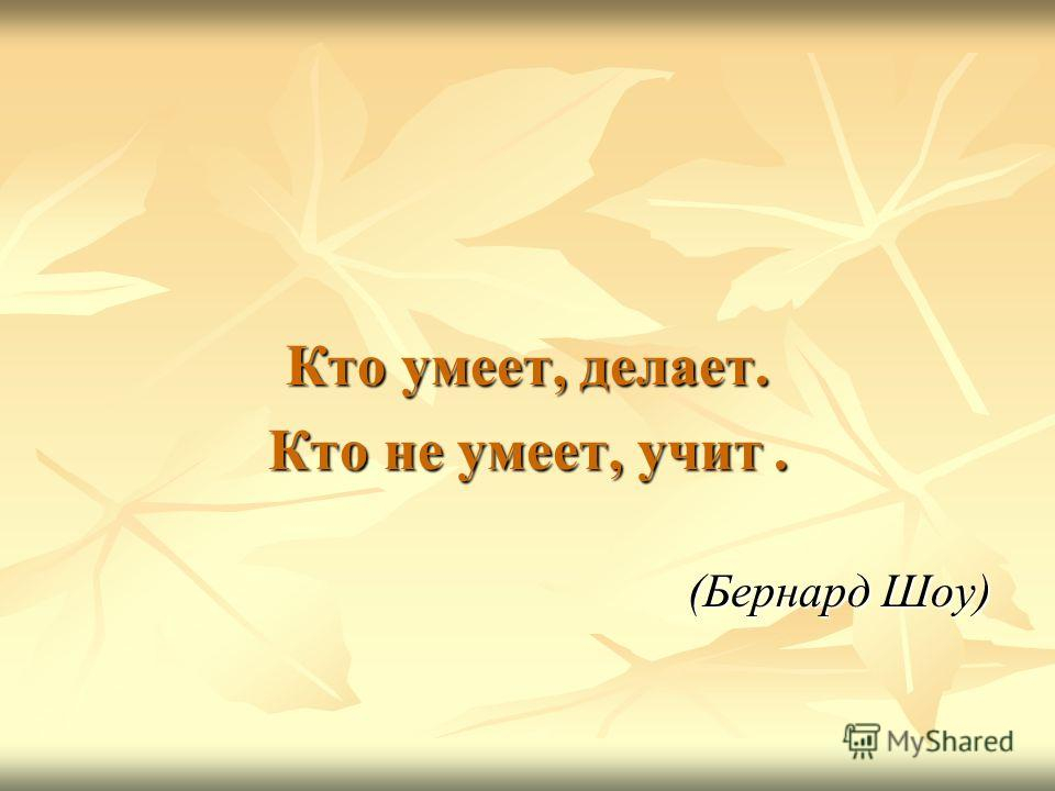 Кто сам не. Кто умеет тот делает кто не умеет тот учит. Кто умеет делает кто не умеет учит других. Бернард шоу кто не умеет тот учит. Кто не умеет работать тот учит.